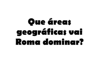 Que áreas geográficas vai Roma dominar? 