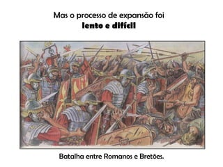 Mas o processo de expansão foi  lento e difícil Batalha entre Romanos e Bretões. 