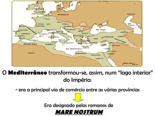 O  Mediterrâneo  transformou-se, assim, num “lago interior” do Império: - era a principal via de comércio entre as várias províncias Era designado pelos romanos de   MARE NOSTRUM 