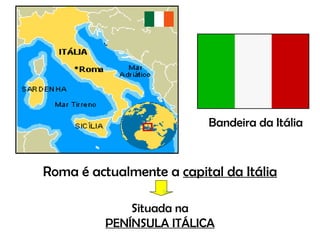 Roma é actualmente a  capital da Itália Situada na  PENÍNSULA ITÁLICA Bandeira da Itália 