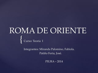 {
ROMA DE ORIENTE
Curso: Teoría I
Integrantes: Miranda Palomino, Fabiola.
Patiño Feria, José.
PIURA – 2014
 