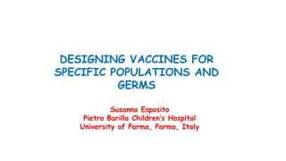 DESIGNING VACCINES FOR
SPECIFIC POPULATIONS AND
GERMS
Susanna Esposito
Pietro Barilla Children’s Hospital
University of Parma, Parma, Italy
 