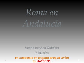 Roma en
Andalucía
Hecho por Ana Gabriela
Y Zakarías
En Andalucia en la edad antigua vivían
los BAÉTICOS
 