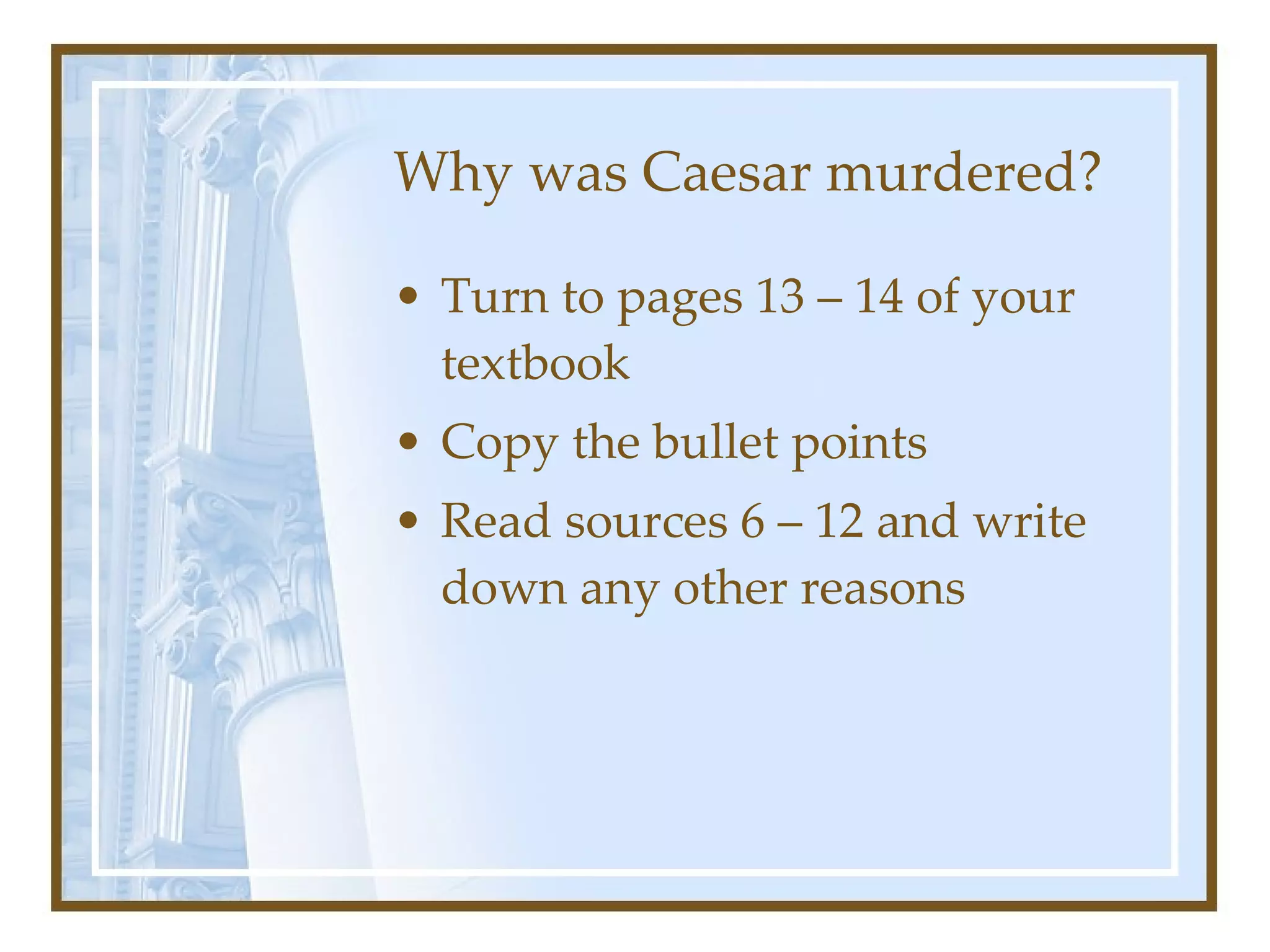 Why was Caesar murdered? Turn to pages 13 – 14 of your textbook Copy the bullet points Read sources 6 – 12 and write down any other reasons 