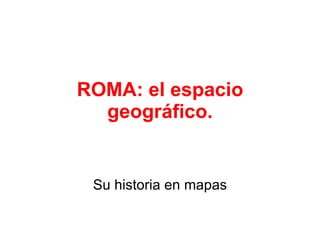 ROMA: el espacio geográfico. Su historia en mapas 