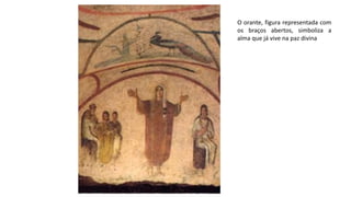 O orante, figura representada com
os braços abertos, simboliza a
alma que já vive na paz divina
 