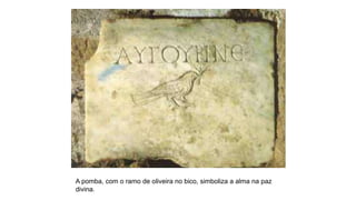 A pomba, com o ramo de oliveira no bico, simboliza a alma na paz
divina.
 