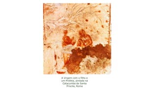 A Virgem com o filho e
um Profeta, pintada na
Catacumba de Santa
Priscila, Roma
 