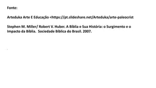 Fonte:
Arteduka Arte E Educação <https://pt.slideshare.net/Arteduka/arte-paleocrist
Stephen M. Miller/ Robert V. Huber. A Bíblia e Sua História: o Surgimento e o
Impacto da Bíblia. Sociedade Bíblica do Brasil. 2007.
.
 