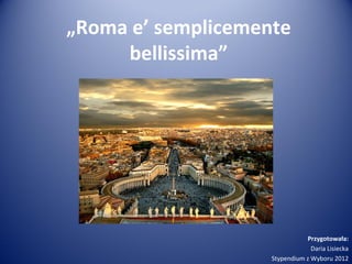 „Roma e’ semplicemente
     bellissima”




                               Przygotowała:
                                 Daria Lisiecka
                    Stypendium z Wyboru 2012
 