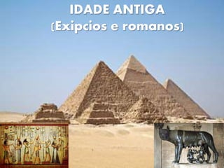 IDADE ANTIGA
(Exipcios e romanos)
 