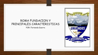 ROMA FUNDACION Y
PRINCIPALES CARACTERISTICAS
POR: Fernanda Guerra
 