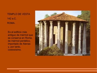 TEMPLO DE VESTA 142 a.C. ROMA. Es el edificio más antiguo de mármol que se conserva en Roma, de mármol pentélico, importado de Atenas y, por tanto, costosísimo.  