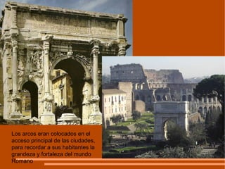Los arcos eran colocados en el acceso principal de las ciudades, para recordar a sus habitantes la grandeza y fortaleza del mundo Romano 