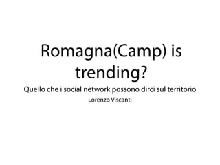 Romagna(Camp) is
        trending?
Quello che i social network possono dirci sul territorio
                    Lorenzo Viscanti
 