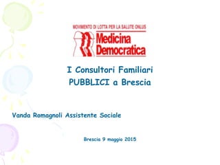 !
!
!
!
!
I Consultori Familiari
PUBBLICI a Brescia
!
!
Vanda Romagnoli Assistente Sociale
!
!
Brescia 9 maggio 2015
 