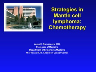 Strategies in Mantle cell lymphoma: Chemotherapy Jorge E. Romaguera, M.D. Professor of Medicine Department of Lymphoma/Myeloma U.of Texas M. D. Anderson Cancer Center 
