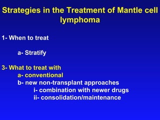 Strategies in the Treatment of Mantle cell lymphoma 1- When to treat a- Stratify 3- What to treat with a- conventional b- new non-transplant approaches i- combination with newer drugs ii- consolidation/maintenance 