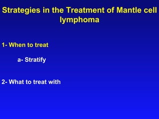 Strategies in the Treatment of Mantle cell lymphoma 1- When to treat a- Stratify 2- What to treat with 