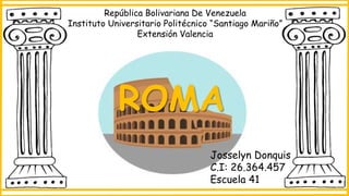 República Bolivariana De Venezuela
Instituto Universitario Politécnico “Santiago Mariño”
Extensión Valencia
ROMA
Josselyn Donquis
C.I: 26.364.457
Escuela 41
 