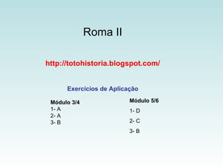 Roma II http://totohistoria.blogspot.com/ Exercícios de Aplicação Módulo 5/6 1- D 2- C 3- B Módulo 3/4 1- A 2- A 3- B 