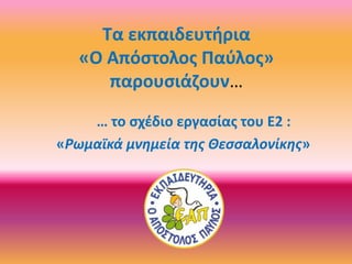 Τα εκπαιδευτήρια
«Ο Απόστολος Παύλος»
παρουσιάζουν…
… το σχέδιο εργασίας του Ε2 :
«Ρωμαϊκά μνημεία της Θεσσαλονίκης»
 