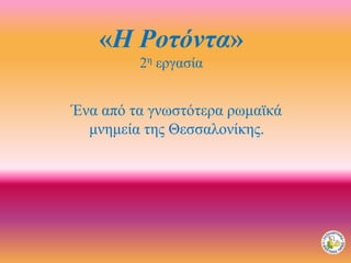 «Η Ροτόντα»
2η εργασία
Ένα από τα γνωστότερα ρωμαϊκά
μνημεία της Θεσσαλονίκης.
 