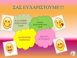 ΣΑΣ ΕΥΧΑΡΙΣΤΟΥΜΕ!!!
ΚΑΛΛΙΟΠΗ
ΠΑΠΑΔΟΠΟ
ΥΛΟΥ
ΕΛΕΝΑ
ΚΑΡΑΧΡΙΣΤΙΑΝ
ΙΔΟΥ
ΑΛΕΞΑΝΔΡΑ
ΠΑΤΣΙΟΛΗ
ΙΩΑΝΝΑ
ΚΥΡΙΑΚΟΥ
 