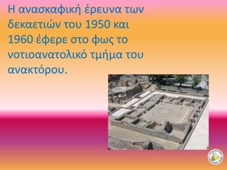 Η ανασκαφική έρευνα των
δεκαετιών του 1950 και
1960 έφερε στο φως το
νοτιοανατολικό τμήμα του
ανακτόρου.
 