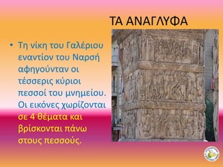 ΤΑ ΑΝΑΓΛΥΦΑ
• Τη νίκη του Γαλέριου
εναντίον του Ναρσή
αφηγούνταν οι
τέσσερις κύριοι
πεσσοί του μνημείου.
Οι εικόνες χωρίζονται
σε 4 θέματα και
βρίσκονται πάνω
στους πεσσούς.
 