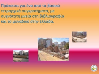 Πρόκειται για ένα από τα βασικά
τετραρχικά συγκροτήματα, με
συχνότατη μνεία στη βιβλιογραφία
και το μοναδικό στην Ελλάδα.
 