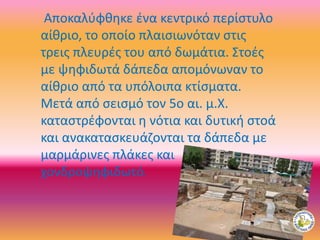 Αποκαλύφθηκε ένα κεντρικό περίστυλο
αίθριο, το οποίο πλαισιωνόταν στις
τρεις πλευρές του από δωμάτια. Στοές
με ψηφιδωτά δάπεδα απομόνωναν το
αίθριο από τα υπόλοιπα κτίσματα.
Μετά από σεισμό τον 5ο αι. μ.Χ.
καταστρέφονται η νότια και δυτική στοά
και ανακατασκευάζονται τα δάπεδα με
μαρμάρινες πλάκες και
χονδροψηφιδωτό.
 