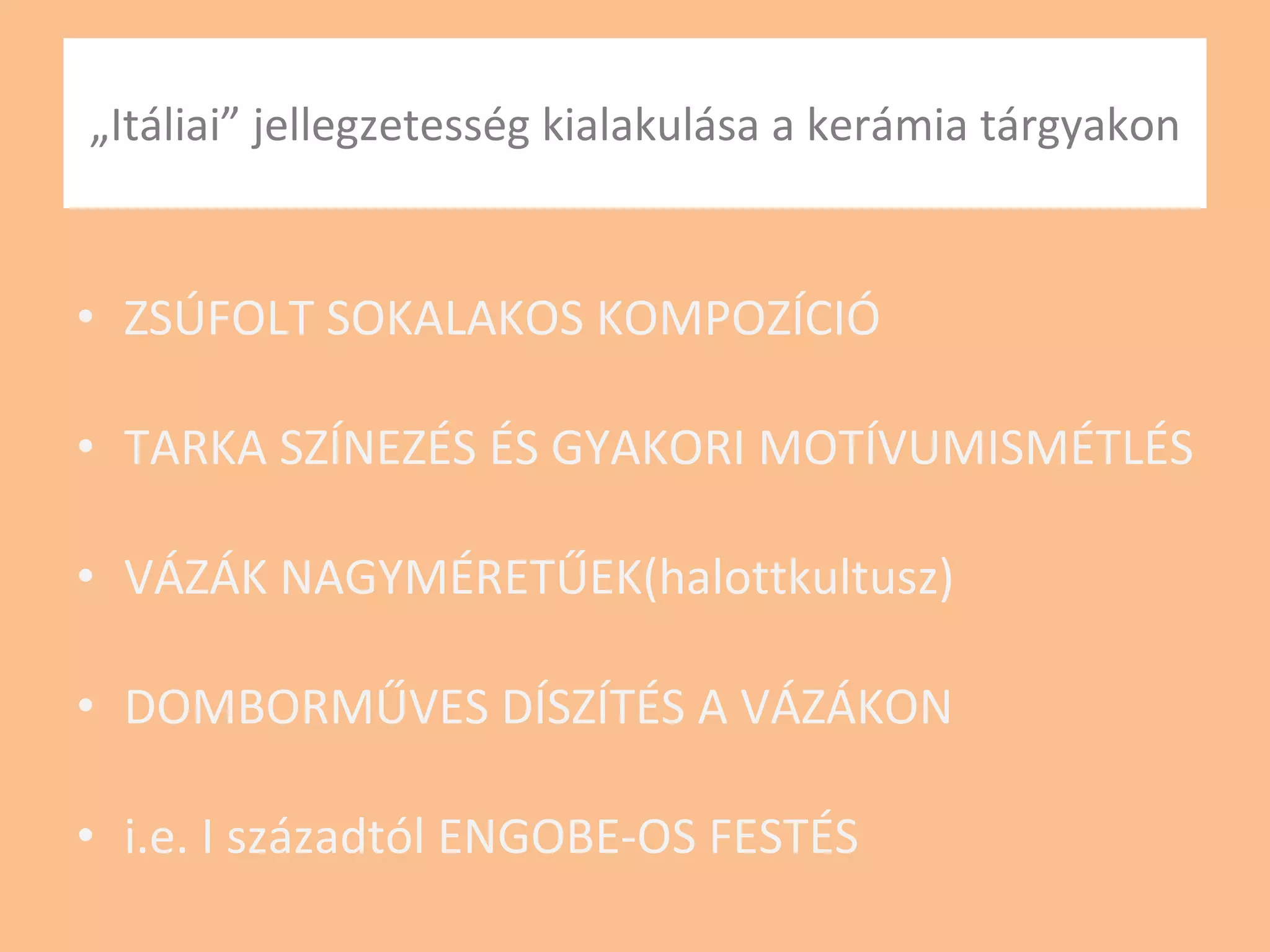 „ Itáliai” jellegzetesség kialakulása a kerámia tárgyakon ZSÚFOLT SOKALAKOS KOMPOZÍCIÓ TARKA SZÍNEZÉS ÉS GYAKORI MOTÍVUMISMÉTLÉS VÁZÁK NAGYMÉRETŰEK(halottkultusz) DOMBORMŰVES DÍSZÍTÉS A VÁZÁKON i.e. I századtól ENGOBE-OS FESTÉS 