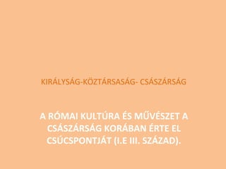 A RÓMAI KULTÚRA ÉS MŰVÉSZET A CSÁSZÁRSÁG KORÁBAN ÉRTE EL CSÚCSPONTJÁT (I.E III. SZÁZAD). KIRÁLYSÁG-KÖZTÁRSASÁG- CSÁSZÁRSÁG 