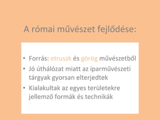 A római művészet fejlődése: Forrás:  etruszk  és  görög  művészetből Jó úthálózat miatt az iparművészeti tárgyak gyorsan elterjedtek Kialakultak az egyes területekre jellemző formák és technikák 
