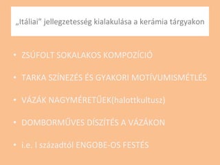 „ Itáliai” jellegzetesség kialakulása a kerámia tárgyakon ZSÚFOLT SOKALAKOS KOMPOZÍCIÓ TARKA SZÍNEZÉS ÉS GYAKORI MOTÍVUMISMÉTLÉS VÁZÁK NAGYMÉRETŰEK(halottkultusz) DOMBORMŰVES DÍSZÍTÉS A VÁZÁKON i.e. I századtól ENGOBE-OS FESTÉS 