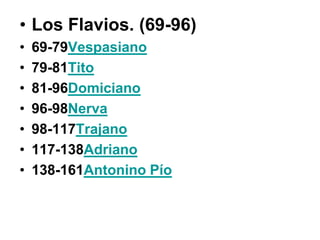 • Los Flavios. (69-96)
•   69-79Vespasiano
•   79-81Tito
•   81-96Domiciano
•   96-98Nerva
•   98-117Trajano
•   117-138Adriano
•   138-161Antonino Pío
 
