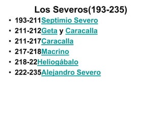 Los Severos(193-235)
•   193-211Septimio Severo
•   211-212Geta y Caracalla
•   211-217Caracalla
•   217-218Macrino
•   218-22Heliogábalo
•   222-235Alejandro Severo
 