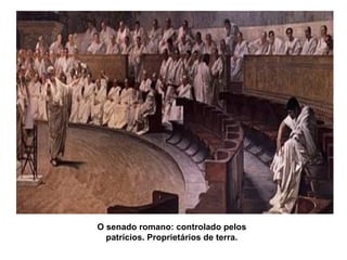 O senado romano: controlado pelos
  patrícios. Proprietários de terra.
 
