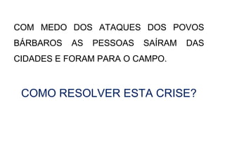 COM MEDO DOS ATAQUES DOS POVOS
BÁRBAROS AS PESSOAS SAÍRAM DAS
CIDADES E FORAM PARA O CAMPO.
COMO RESOLVER ESTA CRISE?
 