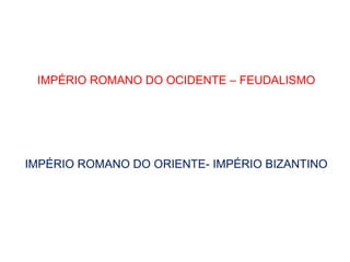 IMPÉRIO ROMANO DO OCIDENTE – FEUDALISMO
IMPÉRIO ROMANO DO ORIENTE- IMPÉRIO BIZANTINO
 