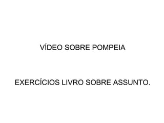 VÍDEO SOBRE POMPEIA
EXERCÍCIOS LIVRO SOBRE ASSUNTO.
 