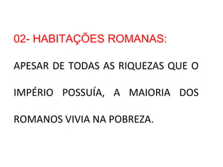 02- HABITAÇÕES ROMANAS:
APESAR DE TODAS AS RIQUEZAS QUE O
IMPÉRIO POSSUÍA, A MAIORIA DOS
ROMANOS VIVIA NA POBREZA.
 
