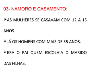 03- NAMORO E CASAMENTO:
AS MULHERES SE CASAVAM COM 12 A 15
ANOS.
JÁ OS HOMENS COM MAIS DE 35 ANOS.
ERA O PAI QUEM ESCOLHIA O MARIDO
DAS FILHAS.
 