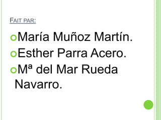FAIT PAR:
María Muñoz Martín.
Esther Parra Acero.
Mª del Mar Rueda
Navarro.
 