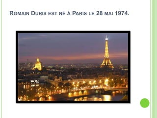 ROMAIN DURIS EST NÉ À PARIS LE 28 MAI 1974.
 