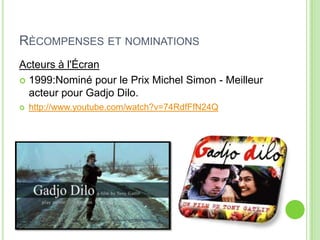 RÈCOMPENSES ET NOMINATIONS
Acteurs à l'Écran
 1999:Nominé pour le Prix Michel Simon - Meilleur
acteur pour Gadjo Dilo.
 http://www.youtube.com/watch?v=74RdfFfN24Q
 