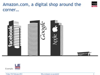 Amazon.com, a digital shop around the
corner…




 Example:

 Friday 17th February 2012   Why is Amazon so successful?   3
 