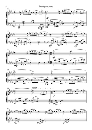4                                                 Étude pour piano
    53
            ™                                                                  #œ #œ#œ œ œ œ œ œ œ
    & bbb œ ™
          œ        bœ bœ∫œ œ œ œ œ œ nœ #œ ™                                    J
                    J
                                                           ff
         <Ÿ>           nœ           bb œ
                                       œ                        3               3                             >
                       nœ                                                                                     œ #œ
{   ? bb

    55
        b nœ
                   œ
                   >
                        œ              œ
                                              nœ #œ nœ
                                                       nœ #œ & #œ nœ #œ
                                                              nœ
                                                                                                   œ
                                                                                                   >
                                                                                                     #œ
                                                                                                          ?



      b bœ ™                     œ bœ œ œ œ œ œ œ œ #œ ™      #œ #œ#œ œ œ œ œ œ œ
    &b b                         J                             J
                                                   3           3                >
    ? bb bœ œ &              3
                                       n- - ? nœ#œ &
                                                                                œ
                                                                           œ ? #œ
{       bœ
               3
                           œœ
                               œ œ      œ œ
                                                nœ       n œ #œ
                                                                 nœ#œ
                                                                           >
                                                                             #œ
    57
      b bœ ™                 œ bœ œ œ œ œ œ œ œ 12 ˙ ™™™
                                                   ˙                  ˙ ™™
                                                                      ˙™
    &b b                     J                   8 ˙                  ˙
                                                                        mf
               bœ œ          3                                        bœ œ œ œ œ œ #œ
                                                       œ ? 12 bœ bœ œ
{   ? bb

    59
        bœ
               3
                       &
                           œ œ œœ
                                              nœ            8
                                                              œ
                                                                            œ

          ˙™        ˙™                                              ˙ ™™
                                                                    ˙™                      ˙ ™™
                                                                                            ˙™
     bbb b˙ ™™
    & ˙            n˙ ™™
                    ˙                                               ˙                       ˙

           bœ nœ œ nœ b œ œ œ
    ? bb bœ œ
                                 U
                                                                              bœ   bœ œ œ   œ œ œ #œ
{       bœ                    œ bœ
                               bœ                                   œ
                                                                           bœ    œ        œ

    61                               accel.
          ˙™                         ˙™                                               œ œœœœœ œ œ œ
     bbb b˙ ™™
    & ˙                             b˙ ™™
                                     ˙             œ œ
                                                       œ            10 nœ ™
                                                                     8                J
                                                                           p
                                              œ
    ? b bœ bœ œ nœ œ nœ b œ
{    bb œ

    63
                                                                &
                                                                    10
                                                                     8            œ
                                                                           n œ nœ J

      b œ œ œ œœœœœ œ œ œ œ™                               œ œœœœœ œ œ œ œ™                     œ œœœœœ œ œ œ
    &b b                                                   J                                    J
      b                                                j
{   &b b
           œ
                 œœ
                  J                         nœ     œ #œ
                                                                                      œ
                                                                                           nœ
                                                                                          œ J
 