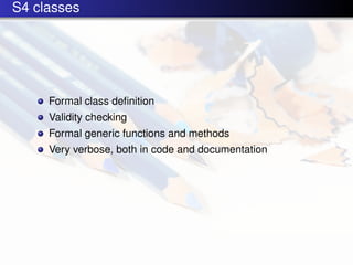 S4 classes




     Formal class deﬁnition
     Validity checking
     Formal generic functions and methods
     Very verbose, both in code and documentation
 